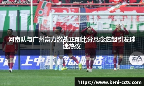 河南队与广州富力激战正酣比分悬念迭起引发球迷热议