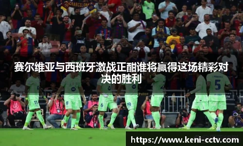 赛尔维亚与西班牙激战正酣谁将赢得这场精彩对决的胜利